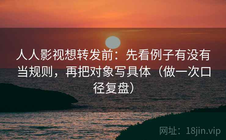 人人影视想转发前:先看例子有没有当规则,再把对象写具体(做一次口径复盘) 人人影视想转发前:先看例子有没有当规则,再把对象写具体(做一次口径复盘)