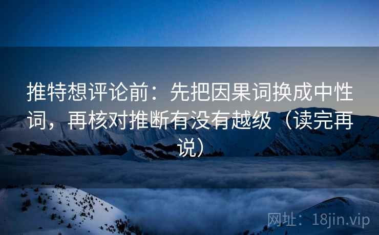 推特想评论前：先把因果词换成中性词，再核对推断有没有越级（读完再说）