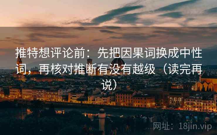 推特想评论前：先把因果词换成中性词，再核对推断有没有越级（读完再说）