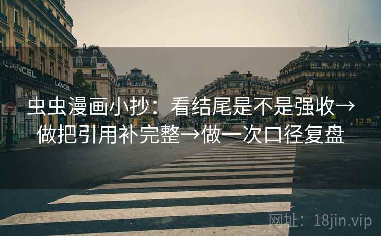 虫虫漫画小抄：看结尾是不是强收→做把引用补完整→做一次口径复盘