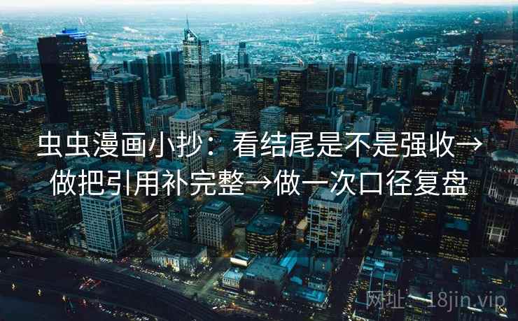 虫虫漫画小抄:看结尾是不是强收→做把引用补完整→做一次口径复盘 虫虫漫画小抄:看结尾是不是强收→做把引用补完整→做一次口径复盘