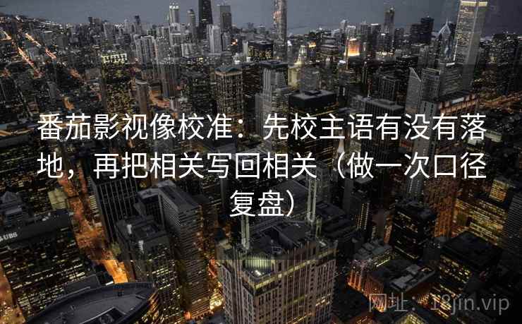 番茄影视像校准：先校主语有没有落地，再把相关写回相关（做一次口径复盘）