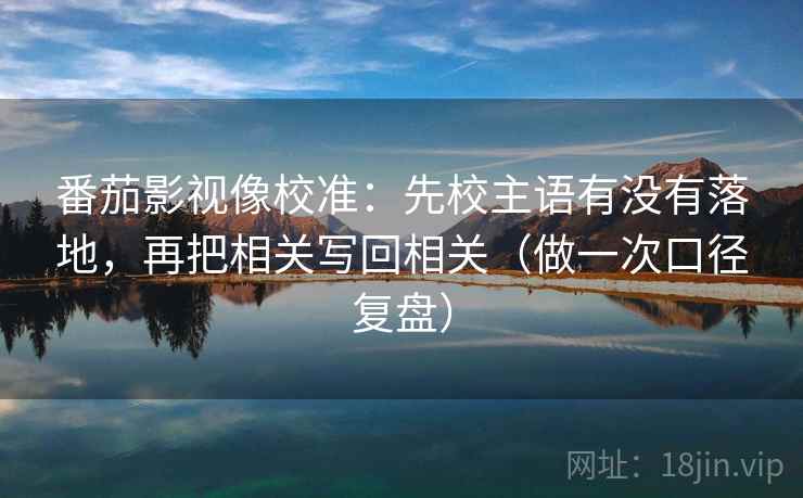 番茄影视像校准：先校主语有没有落地，再把相关写回相关（做一次口径复盘）