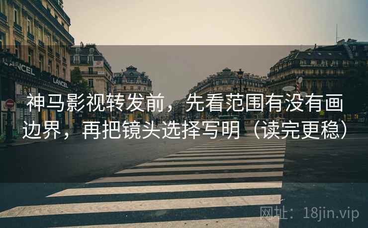 神马影视转发前,先看范围有没有画边界,再把镜头选择写明(读完更稳) 神马影视转发前,先看范围有没有画边界,再把镜头选择写明(读完更稳)