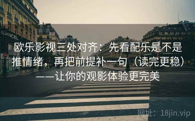 欧乐影视三处对齐：先看配乐是不是推情绪，再把前提补一句（读完更稳）——让你的观影体验更完美
