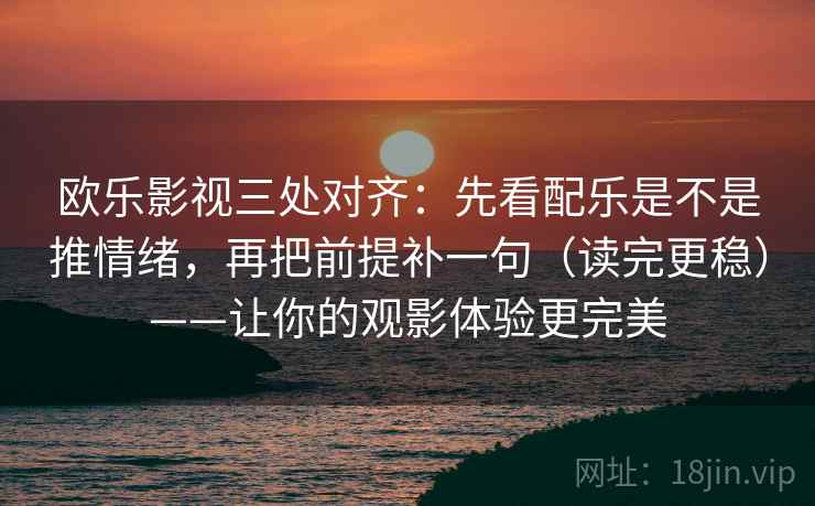 欧乐影视三处对齐:先看配乐是不是推情绪,再把前提补一句(读完更稳)——让你的观影体验更完美 欧乐影视三处对齐:先看配乐是不是推情绪,再把前提补一句(读完更稳)——让你的观影体验更完美