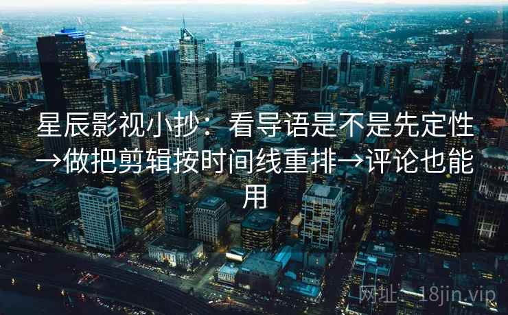 星辰影视小抄：看导语是不是先定性→做把剪辑按时间线重排→评论也能用