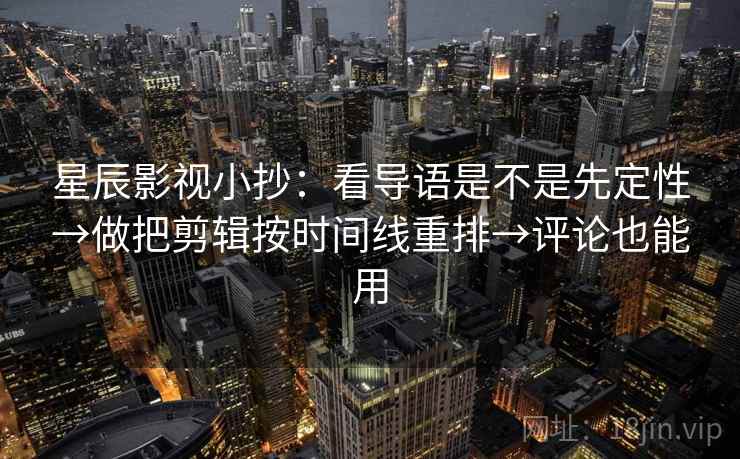 星辰影视小抄：看导语是不是先定性→做把剪辑按时间线重排→评论也能用