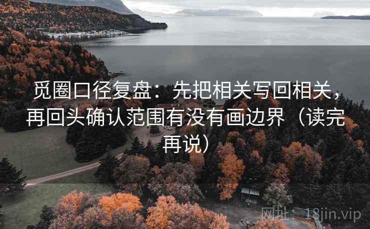 觅圈口径复盘:先把相关写回相关,再回头确认范围有没有画边界(读完再说) 觅圈口径复盘:先把相关写回相关,再回头确认范围有没有画边界(读完再说)