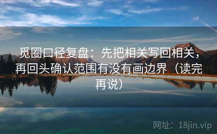 觅圈口径复盘：先把相关写回相关，再回头确认范围有没有画边界（读完再说）