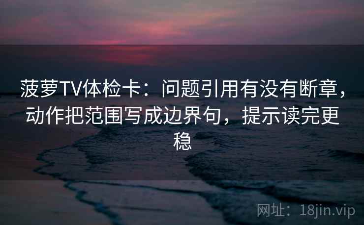 菠萝TV体检卡:问题引用有没有断章,动作把范围写成边界句,提示读完更稳 菠萝TV体检卡:问题引用有没有断章,动作把范围写成边界句,提示读完更稳