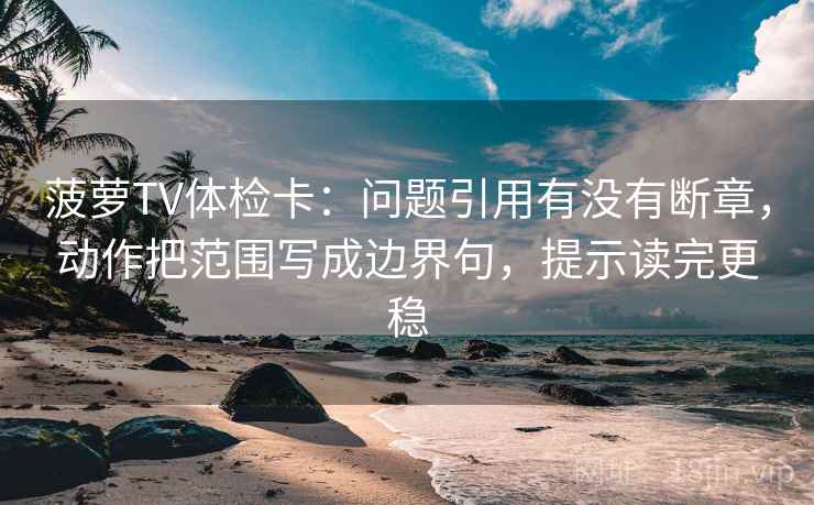 菠萝TV体检卡：问题引用有没有断章，动作把范围写成边界句，提示读完更稳
