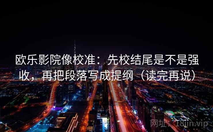 欧乐影院像校准:先校结尾是不是强收,再把段落写成提纲(读完再说) 欧乐影院像校准:先校结尾是不是强收,再把段落写成提纲(读完再说)