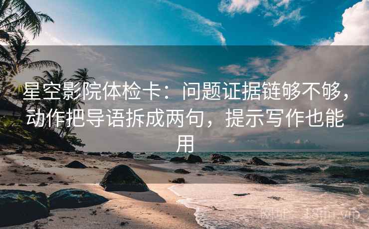 星空影院体检卡：问题证据链够不够，动作把导语拆成两句，提示写作也能用