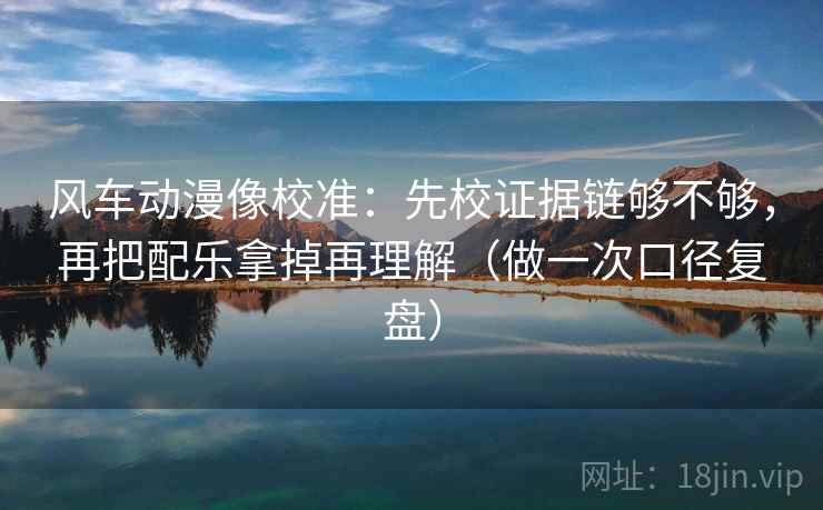 风车动漫像校准：先校证据链够不够，再把配乐拿掉再理解（做一次口径复盘）
