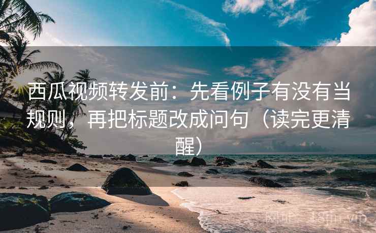 西瓜视频转发前：先看例子有没有当规则，再把标题改成问句（读完更清醒）