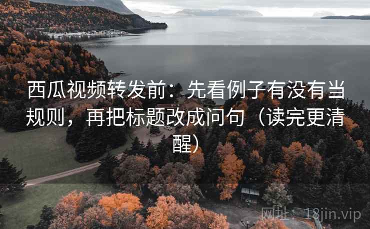 西瓜视频转发前：先看例子有没有当规则，再把标题改成问句（读完更清醒）
