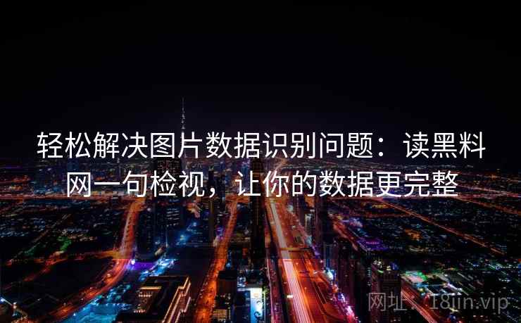轻松解决图片数据识别问题:读黑料网一句检视,让你的数据更完整 轻松解决图片数据识别问题:读黑料网一句检视,让你的数据更完整