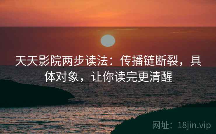 天天影院两步读法：传播链断裂，具体对象，让你读完更清醒