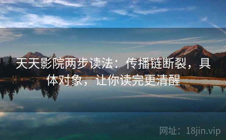 天天影院两步读法：传播链断裂，具体对象，让你读完更清醒