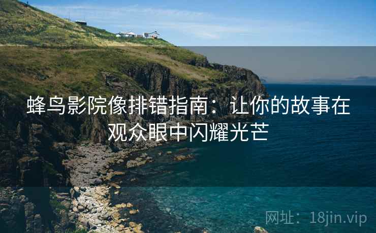 蜂鸟影院像排错指南：让你的故事在观众眼中闪耀光芒