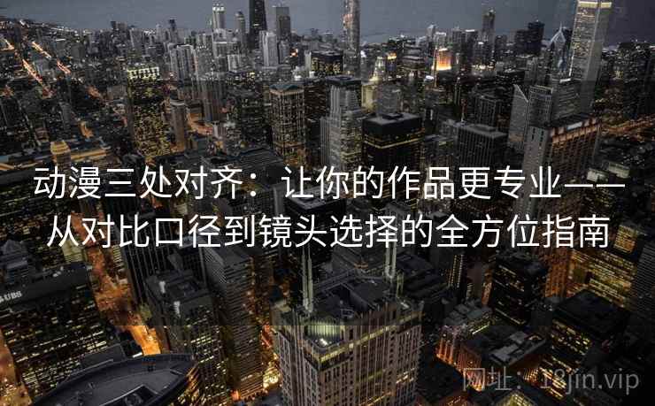动漫三处对齐：让你的作品更专业——从对比口径到镜头选择的全方位指南