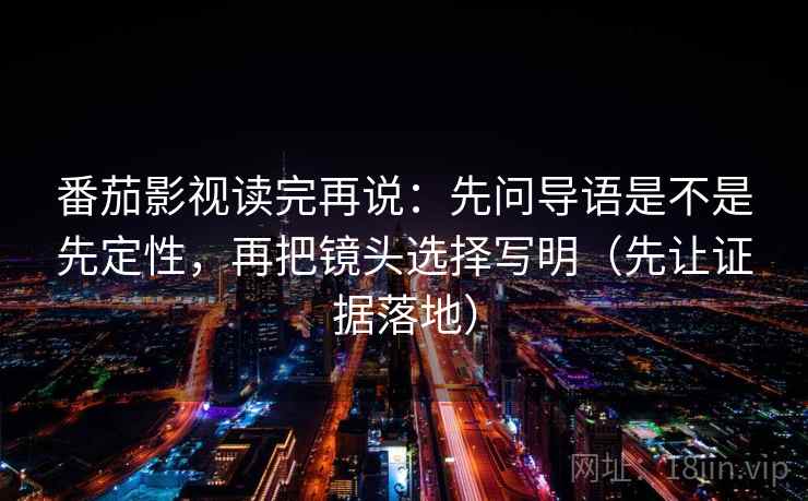 番茄影视读完再说：先问导语是不是先定性，再把镜头选择写明（先让证据落地）