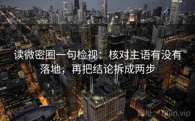 读微密圈一句检视：核对主语有没有落地，再把结论拆成两步