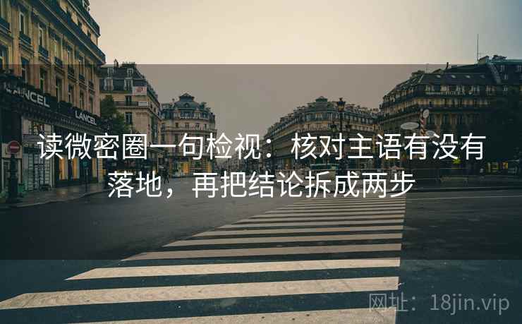 读微密圈一句检视:核对主语有没有落地,再把结论拆成两步 读微密圈一句检视:核对主语有没有落地,再把结论拆成两步