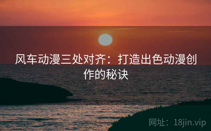 风车动漫三处对齐：打造出色动漫创作的秘诀