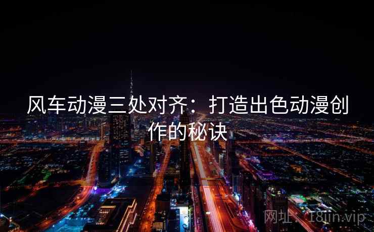 风车动漫三处对齐:打造出色动漫创作的秘诀 风车动漫三处对齐:打造出色动漫创作的秘诀