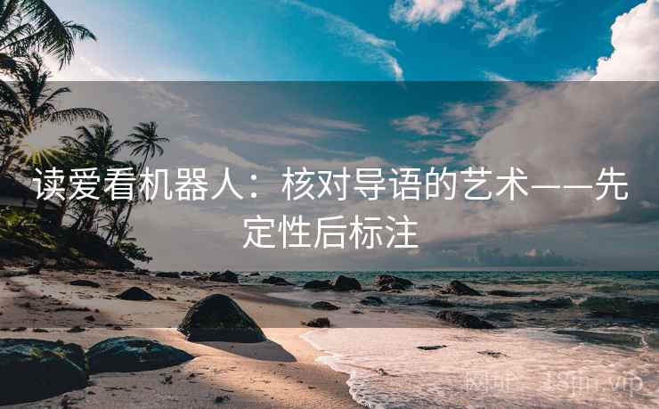 读爱看机器人:核对导语的艺术——先定性后标注 读爱看机器人:核对导语的艺术——先定性后标注