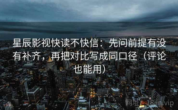 星辰影视快读不快信:先问前提有没有补齐,再把对比写成同口径(评论也能用) 星辰影视快读不快信:先问前提有没有补齐,再把对比写成同口径(评论也能用)