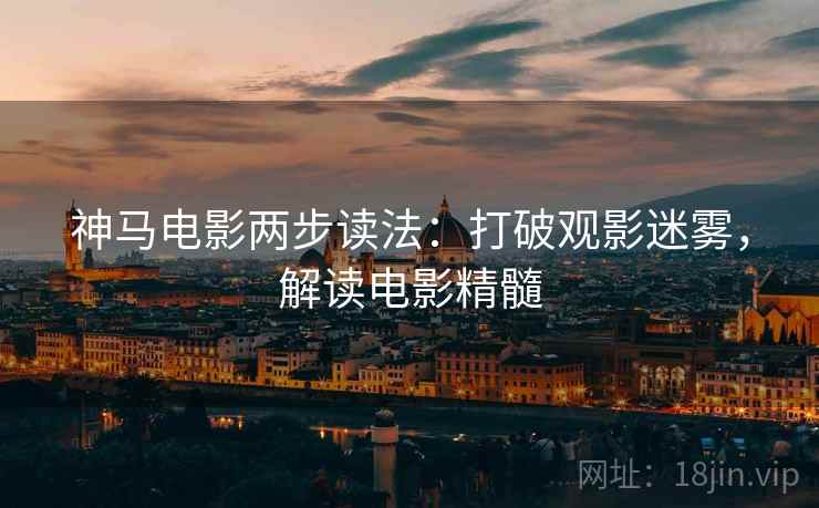 神马电影两步读法:打破观影迷雾,解读电影精髓 神马电影两步读法:打破观影迷雾,解读电影精髓