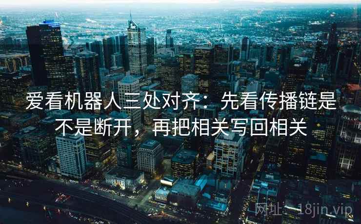 爱看机器人三处对齐：先看传播链是不是断开，再把相关写回相关