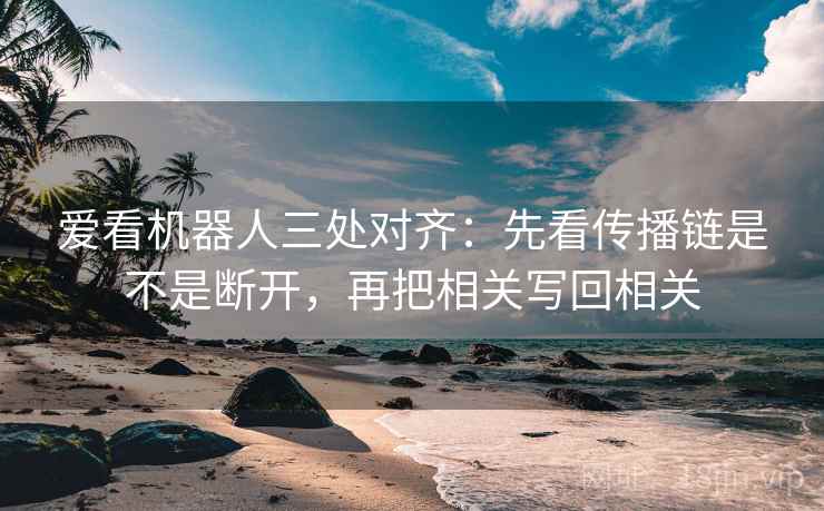 爱看机器人三处对齐：先看传播链是不是断开，再把相关写回相关