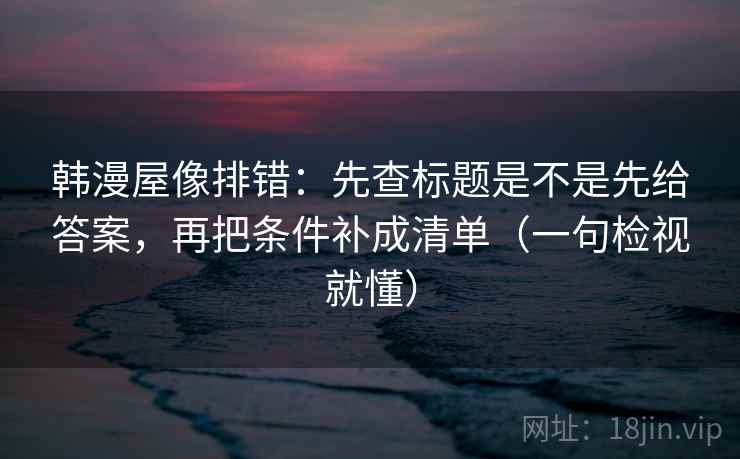 韩漫屋像排错:先查标题是不是先给答案,再把条件补成清单(一句检视就懂) 韩漫屋像排错:先查标题是不是先给答案,再把条件补成清单(一句检视就懂)