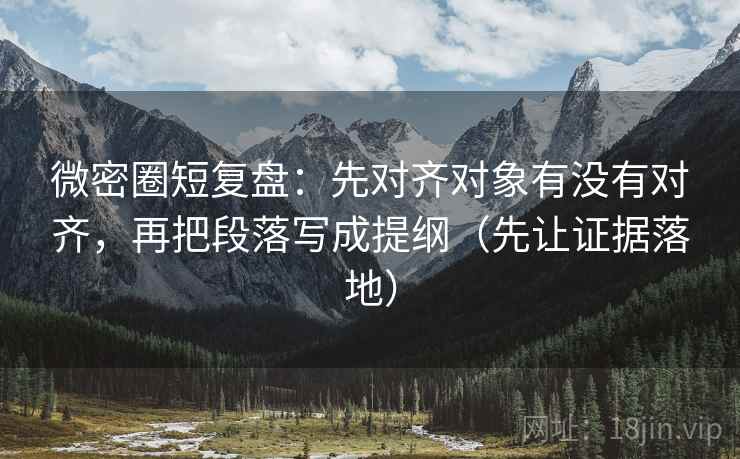 微密圈短复盘：先对齐对象有没有对齐，再把段落写成提纲（先让证据落地）