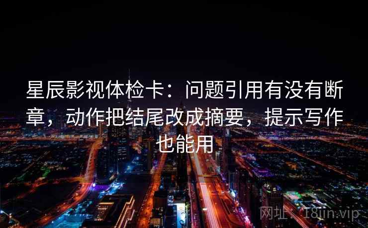 星辰影视体检卡：问题引用有没有断章，动作把结尾改成摘要，提示写作也能用