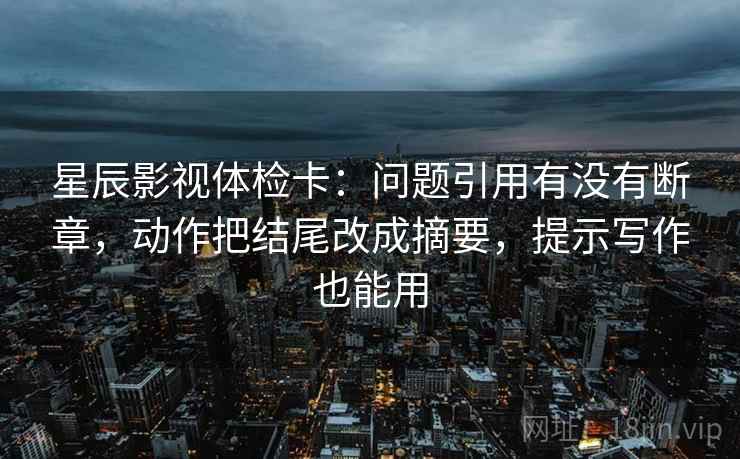星辰影视体检卡：问题引用有没有断章，动作把结尾改成摘要，提示写作也能用