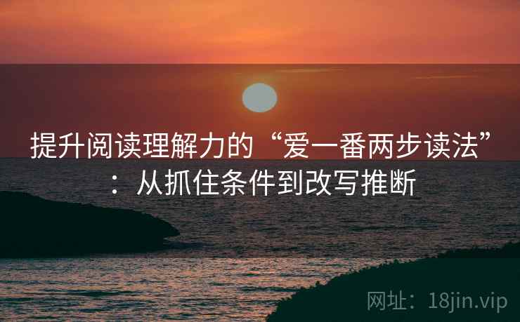 提升阅读理解力的“爱一番两步读法”：从抓住条件到改写推断
