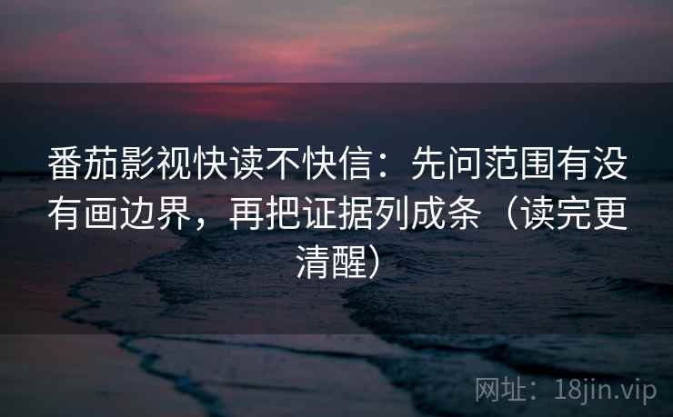 番茄影视快读不快信：先问范围有没有画边界，再把证据列成条（读完更清醒）
