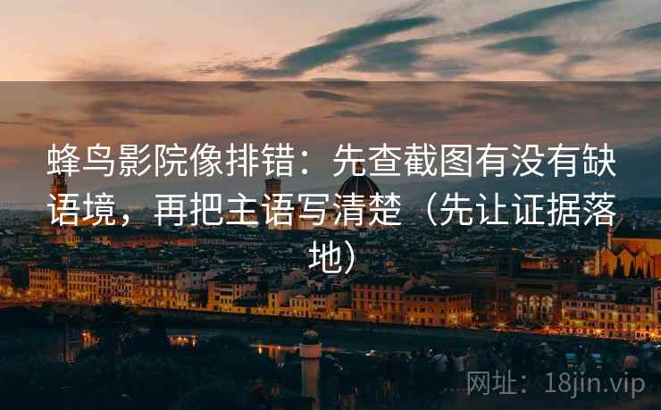 蜂鸟影院像排错:先查截图有没有缺语境,再把主语写清楚(先让证据落地) 蜂鸟影院像排错:先查截图有没有缺语境,再把主语写清楚(先让证据落地)