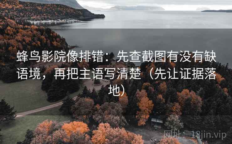 蜂鸟影院像排错：先查截图有没有缺语境，再把主语写清楚（先让证据落地）